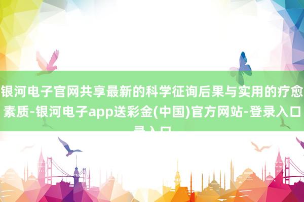 银河电子官网共享最新的科学征询后果与实用的疗愈素质-银河电子app送彩金(中国)官方网站-登录入口