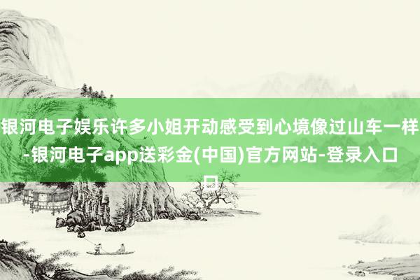 银河电子娱乐许多小姐开动感受到心境像过山车一样-银河电子app送彩金(中国)官方网站-登录入口