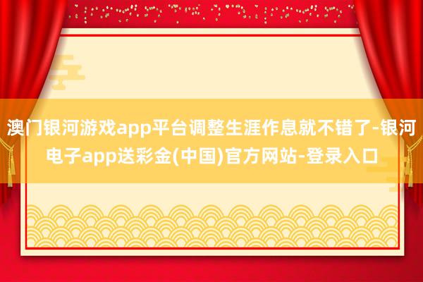 澳门银河游戏app平台调整生涯作息就不错了-银河电子app送彩金(中国)官方网站-登录入口