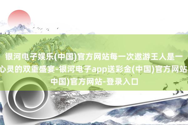 银河电子娱乐(中国)官方网站每一次遨游王人是一次视觉与心灵的双重盛宴-银河电子app送彩金(中国)官方网站-登录入口