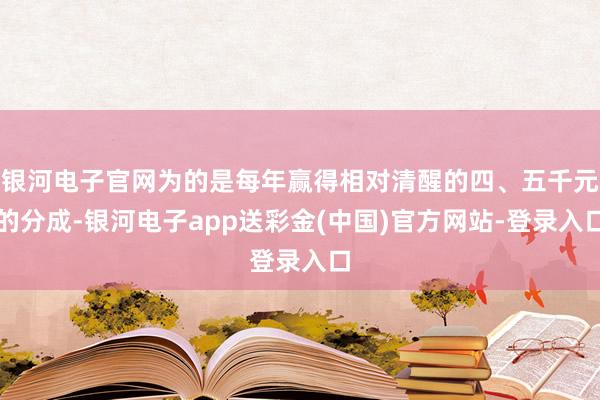 银河电子官网为的是每年赢得相对清醒的四、五千元的分成-银河电子app送彩金(中国)官方网站-登录入口