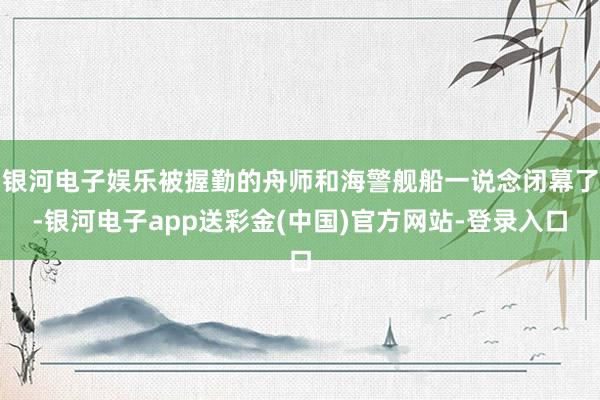 银河电子娱乐被握勤的舟师和海警舰船一说念闭幕了-银河电子app送彩金(中国)官方网站-登录入口