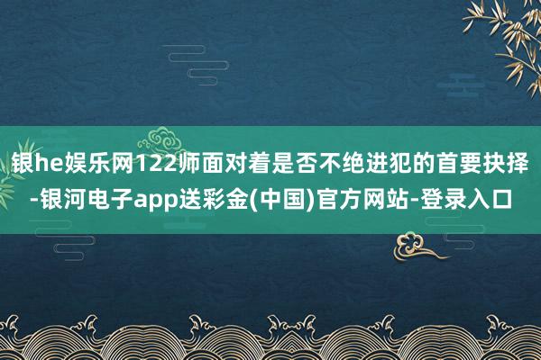银he娱乐网122师面对着是否不绝进犯的首要抉择-银河电子app送彩金(中国)官方网站-登录入口