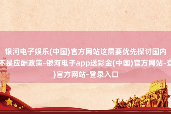银河电子娱乐(中国)官方网站这需要优先探讨国内务治而不是应酬政策-银河电子app送彩金(中国)官方网站-登录入口