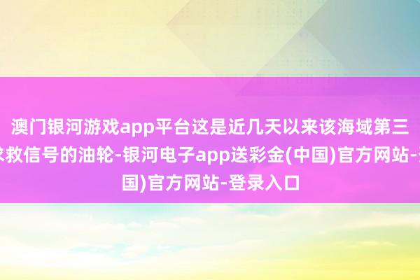 澳门银河游戏app平台这是近几天以来该海域第三艘发出求救信号的油轮-银河电子app送彩金(中国)官方网站-登录入口