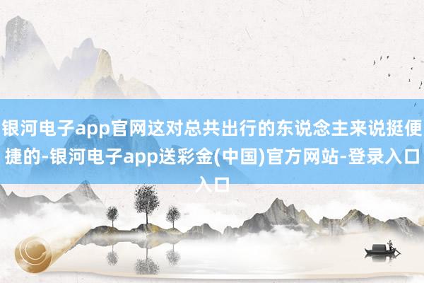 银河电子app官网这对总共出行的东说念主来说挺便捷的-银河电子app送彩金(中国)官方网站-登录入口