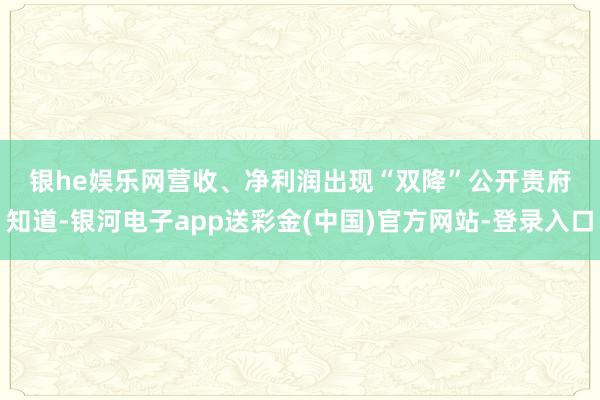银he娱乐网　　营收、净利润出现“双降”　　公开贵府知道-银河电子app送彩金(中国)官方网站-登录入口