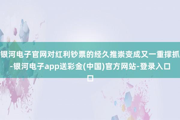 银河电子官网对红利钞票的经久推崇变成又一重撑抓-银河电子app送彩金(中国)官方网站-登录入口