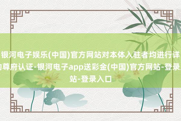 银河电子娱乐(中国)官方网站对本体入驻者均进行详备的尊府认证-银河电子app送彩金(中国)官方网站-登录入口