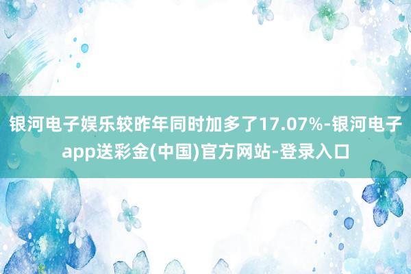 银河电子娱乐较昨年同时加多了17.07%-银河电子app送彩金(中国)官方网站-登录入口