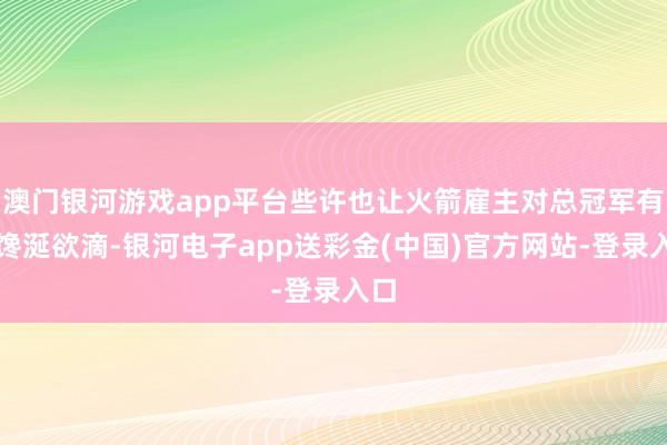 澳门银河游戏app平台些许也让火箭雇主对总冠军有点馋涎欲滴-银河电子app送彩金(中国)官方网站-登录入口