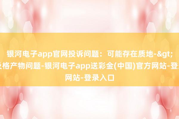 银河电子app官网投诉问题：可能存在质地->冒充及格产物问题-银河电子app送彩金(中国)官方网站-登录入口