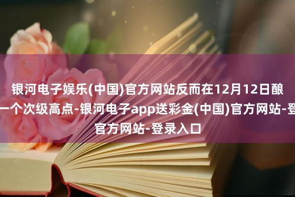 银河电子娱乐(中国)官方网站反而在12月12日酿成另外一个次级高点-银河电子app送彩金(中国)官方网站-登录入口