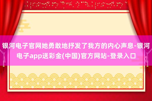 银河电子官网她勇敢地抒发了我方的内心声息-银河电子app送彩金(中国)官方网站-登录入口