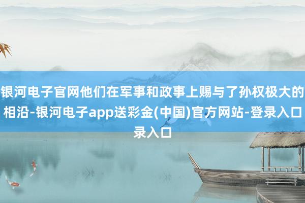 银河电子官网他们在军事和政事上赐与了孙权极大的相沿-银河电子app送彩金(中国)官方网站-登录入口