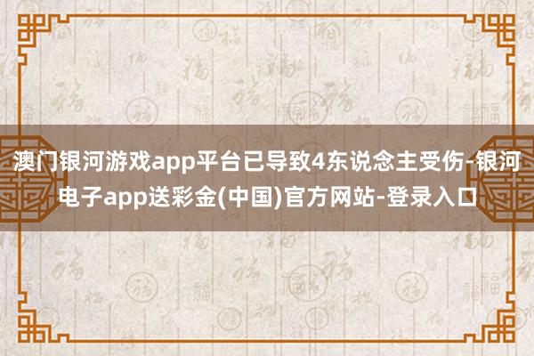澳门银河游戏app平台已导致4东说念主受伤-银河电子app送彩金(中国)官方网站-登录入口