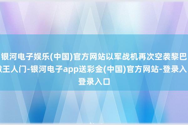 银河电子娱乐(中国)官方网站以军战机再次空袭黎巴嫩王人门-银河电子app送彩金(中国)官方网站-登录入口
