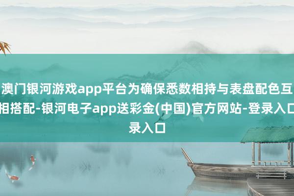 澳门银河游戏app平台为确保悉数相持与表盘配色互相搭配-银河电子app送彩金(中国)官方网站-登录入口