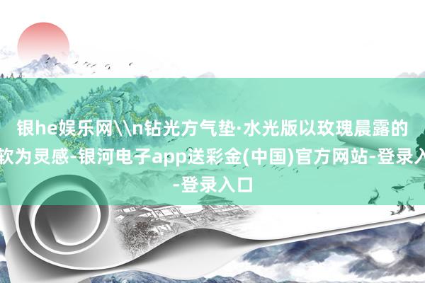 银he娱乐网\n钻光方气垫·水光版以玫瑰晨露的柔软为灵感-银河电子app送彩金(中国)官方网站-登录入口