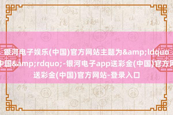 银河电子娱乐(中国)官方网站主题为&ldquo;执续发展的中国&rdquo;-银河电子app送彩金(中国)官方网站-登录入口