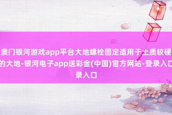 澳门银河游戏app平台大地螺栓固定适用于土质较硬的大地-银河电子app送彩金(中国)官方网站-登录入口