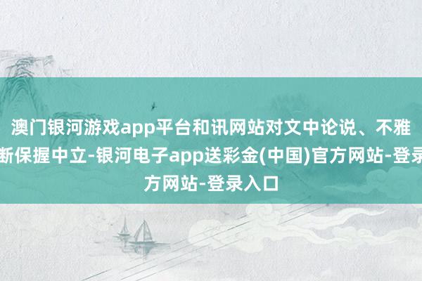 澳门银河游戏app平台和讯网站对文中论说、不雅点判断保握中立-银河电子app送彩金(中国)官方网站-登录入口