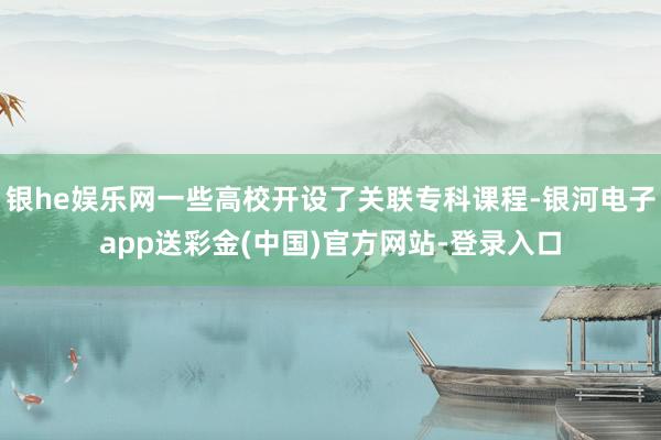 银he娱乐网一些高校开设了关联专科课程-银河电子app送彩金(中国)官方网站-登录入口