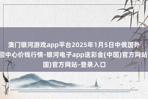 澳门银河游戏app平台2025年1月5日中俄国外农家具来回中心价钱行情-银河电子app送彩金(中国)官方网站-登录入口