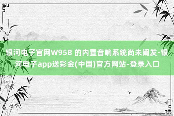 银河电子官网W95B 的内置音响系统尚未阐发-银河电子app送彩金(中国)官方网站-登录入口