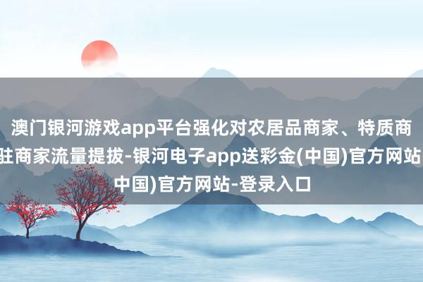 澳门银河游戏app平台强化对农居品商家、特质商家、新入驻商家流量提拔-银河电子app送彩金(中国)官方网站-登录入口