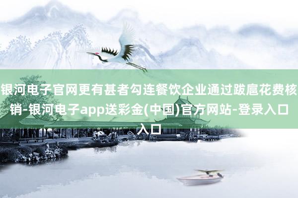 银河电子官网更有甚者勾连餐饮企业通过跋扈花费核销-银河电子app送彩金(中国)官方网站-登录入口