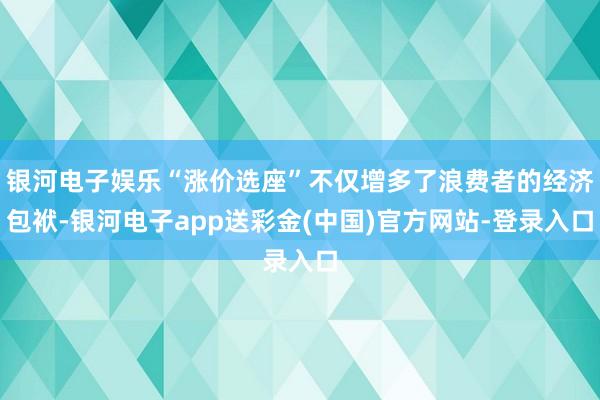 银河电子娱乐“涨价选座”不仅增多了浪费者的经济包袱-银河电子app送彩金(中国)官方网站-登录入口