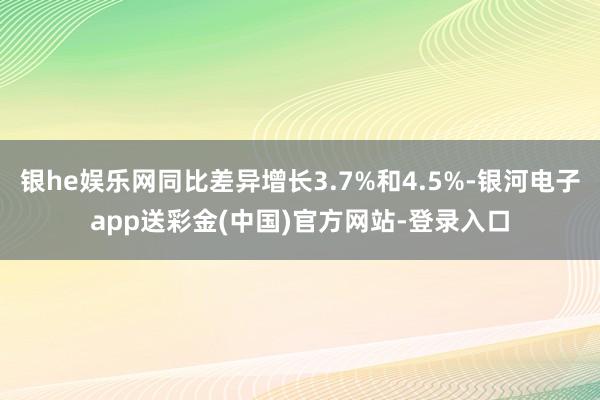 银he娱乐网同比差异增长3.7%和4.5%-银河电子app送彩金(中国)官方网站-登录入口