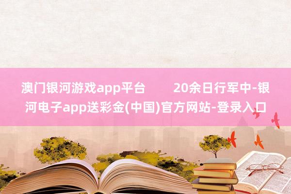 澳门银河游戏app平台        20余日行军中-银河电子app送彩金(中国)官方网站-登录入口