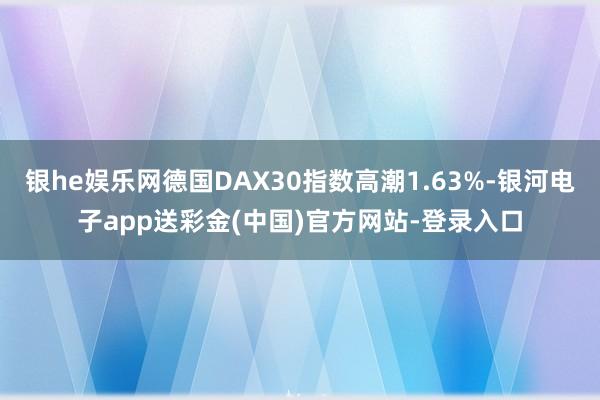 银he娱乐网德国DAX30指数高潮1.63%-银河电子app送彩金(中国)官方网站-登录入口