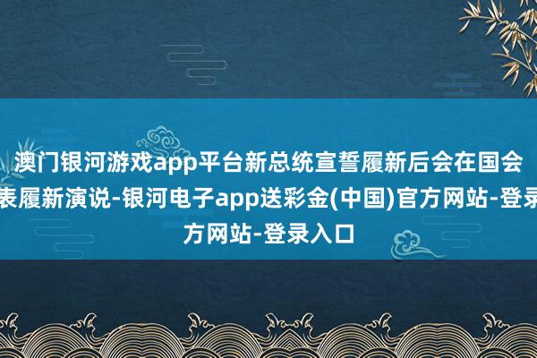 澳门银河游戏app平台新总统宣誓履新后会在国会山发表履新演说-银河电子app送彩金(中国)官方网站-登录入口