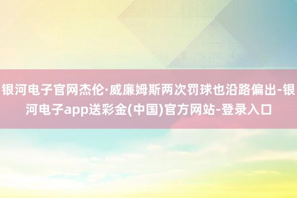 银河电子官网杰伦·威廉姆斯两次罚球也沿路偏出-银河电子app送彩金(中国)官方网站-登录入口