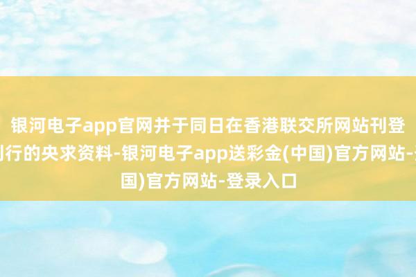 银河电子app官网并于同日在香港联交所网站刊登了本次刊行的央求资料-银河电子app送彩金(中国)官方网站-登录入口