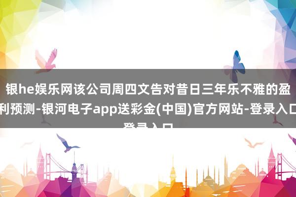 银he娱乐网该公司周四文告对昔日三年乐不雅的盈利预测-银河电子app送彩金(中国)官方网站-登录入口