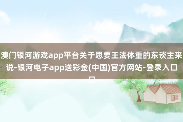 澳门银河游戏app平台关于思要王法体重的东谈主来说-银河电子app送彩金(中国)官方网站-登录入口
