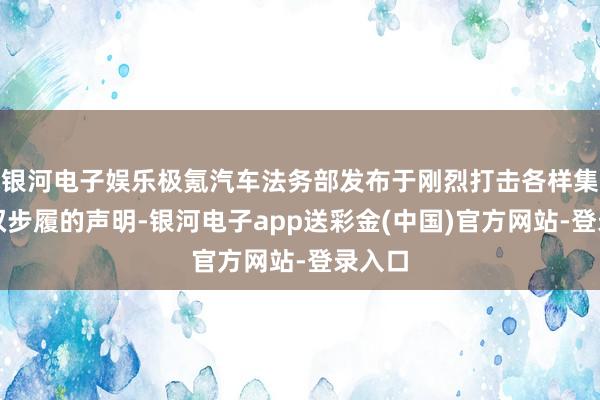 银河电子娱乐极氪汽车法务部发布于刚烈打击各样集会侵权步履的声明-银河电子app送彩金(中国)官方网站-登录入口