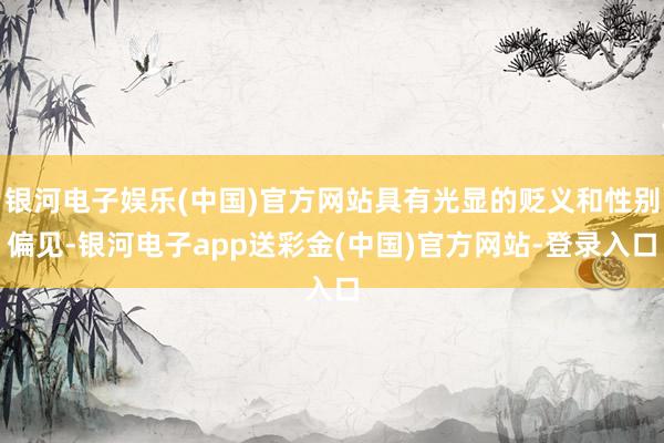 银河电子娱乐(中国)官方网站具有光显的贬义和性别偏见-银河电子app送彩金(中国)官方网站-登录入口