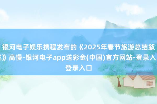 银河电子娱乐携程发布的《2025年春节旅游总结叙述》高慢-银河电子app送彩金(中国)官方网站-登录入口