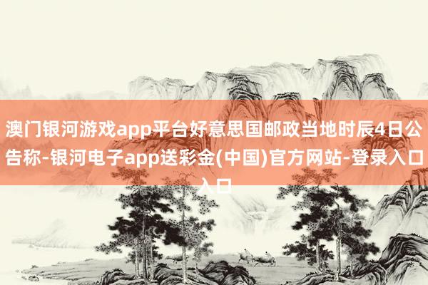 澳门银河游戏app平台好意思国邮政当地时辰4日公告称-银河电子app送彩金(中国)官方网站-登录入口