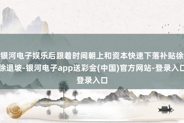 银河电子娱乐后跟着时间朝上和资本快速下落补贴徐徐退坡-银河电子app送彩金(中国)官方网站-登录入口