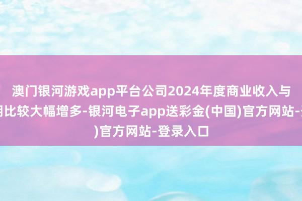 澳门银河游戏app平台公司2024年度商业收入与上年同期比较大幅增多-银河电子app送彩金(中国)官方网站-登录入口