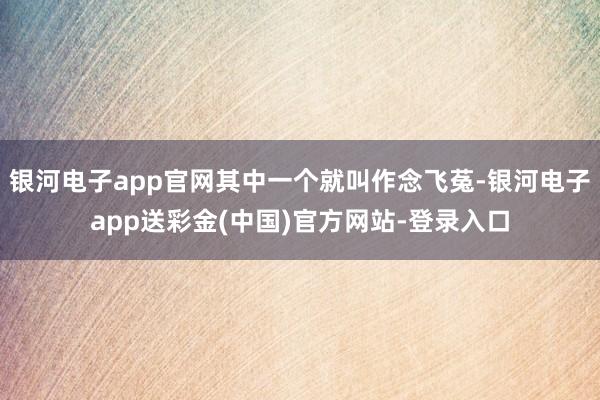 银河电子app官网其中一个就叫作念飞菟-银河电子app送彩金(中国)官方网站-登录入口