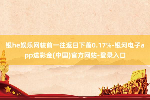 银he娱乐网较前一往返日下落0.17%-银河电子app送彩金(中国)官方网站-登录入口