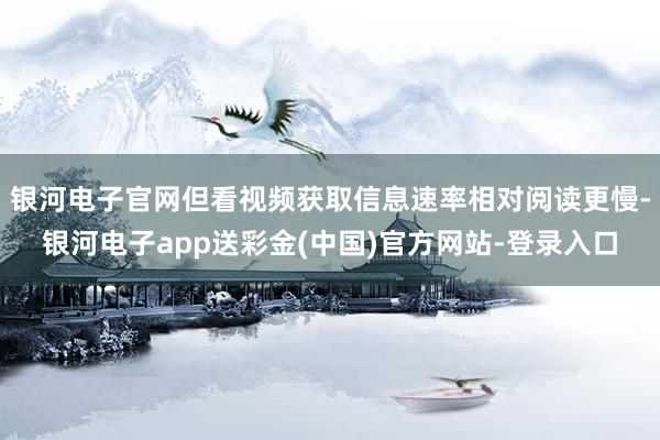 银河电子官网但看视频获取信息速率相对阅读更慢-银河电子app送彩金(中国)官方网站-登录入口