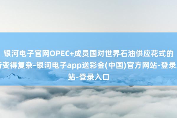 银河电子官网OPEC+成员国对世界石油供应花式的判断变得复杂-银河电子app送彩金(中国)官方网站-登录入口